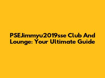 PSEJimmyu2019sse Club And Lounge: Your Ultimate Guide