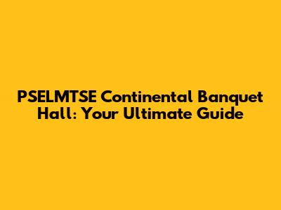 PSELMTSE Continental Banquet Hall: Your Ultimate Guide