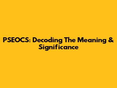 PSEOCS: Decoding The Meaning & Significance