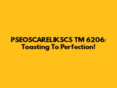PSEOSCARELIKSCS TM 6206: Toasting To Perfection!