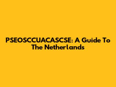 PSEOSCCUACASCSE: A Guide To The Netherlands