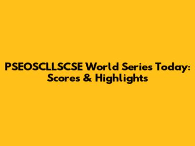 PSEOSCLLSCSE World Series Today: Scores & Highlights