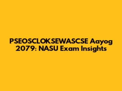 PSEOSCLOKSEWASCSE Aayog 2079: NASU Exam Insights