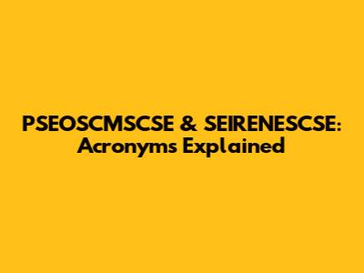 PSEOSCMSCSE & SEIRENESCSE: Acronyms Explained