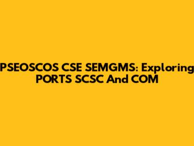 PSEOSCOS CSE SEMGMS: Exploring PORTS SCSC And COM