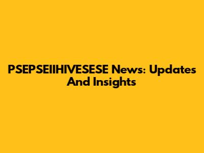 PSEPSEIIHIVESESE News: Updates And Insights
