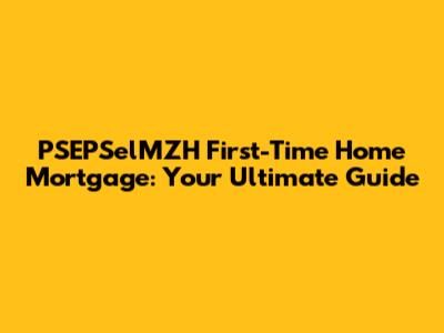 PSEPSelMZH First-Time Home Mortgage: Your Ultimate Guide