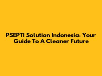 PSEPTI Solution Indonesia: Your Guide To A Cleaner Future
