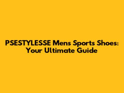 PSESTYLESSE Men's Sports Shoes: Your Ultimate Guide