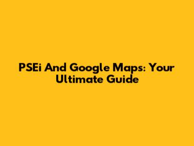 PSEi And Google Maps: Your Ultimate Guide