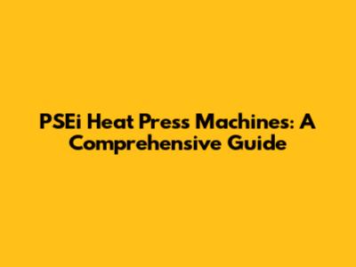 PSEi Heat Press Machines: A Comprehensive Guide