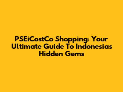 PSEiCostCo Shopping: Your Ultimate Guide To Indonesia's Hidden Gems