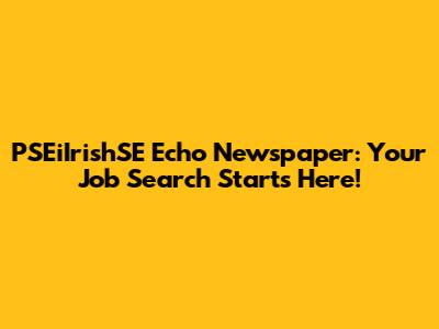 PSEiIrishSE Echo Newspaper: Your Job Search Starts Here!