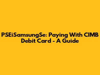 PSEiSamsungSe: Paying With CIMB Debit Card - A Guide