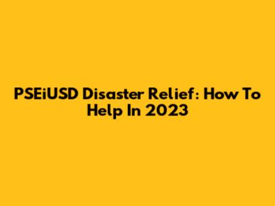 PSEiUSD Disaster Relief: How To Help In 2023