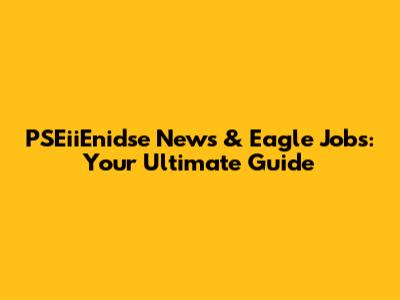 PSEiiEnidse News & Eagle Jobs: Your Ultimate Guide