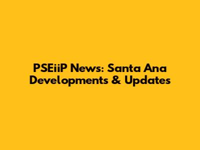 PSEiiP News: Santa Ana Developments & Updates