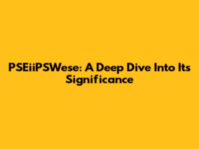 PSEiiPSWese: A Deep Dive Into Its Significance