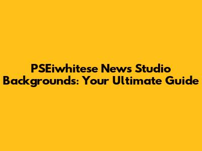 PSEiwhitese News Studio Backgrounds: Your Ultimate Guide