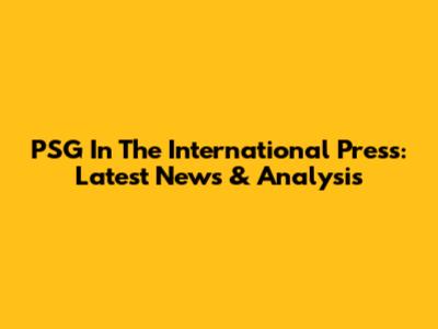 PSG In The International Press: Latest News & Analysis