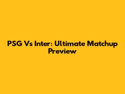 PSG Vs Inter: Ultimate Matchup Preview