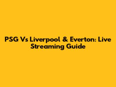 PSG Vs Liverpool & Everton: Live Streaming Guide