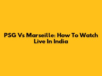 PSG Vs Marseille: How To Watch Live In India