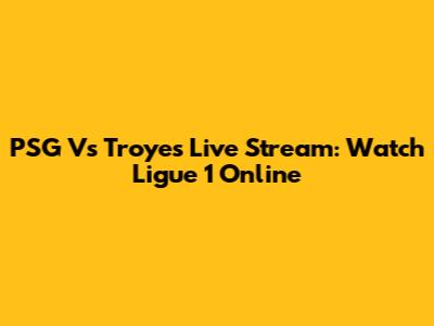 PSG Vs Troyes Live Stream: Watch Ligue 1 Online