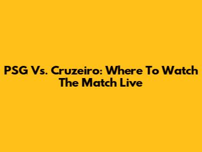 PSG Vs. Cruzeiro: Where To Watch The Match Live