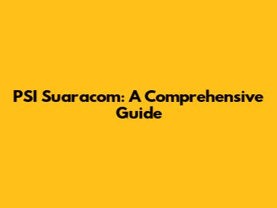 PSI Suaracom: A Comprehensive Guide