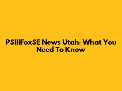 PSIIIFoxSE News Utah: What You Need To Know