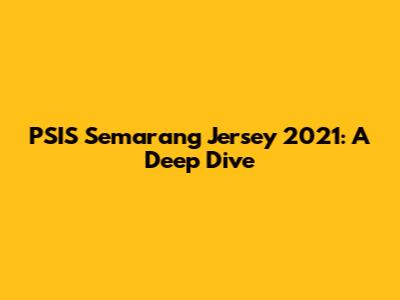 PSIS Semarang Jersey 2021: A Deep Dive
