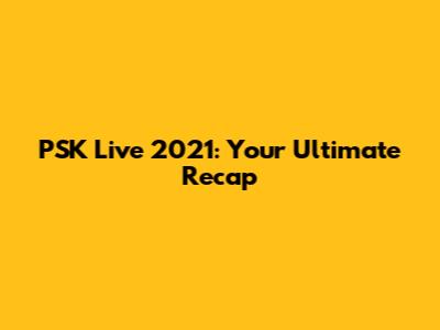 PSK Live 2021: Your Ultimate Recap