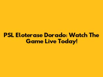 PSL Eloterase Dorado: Watch The Game Live Today!