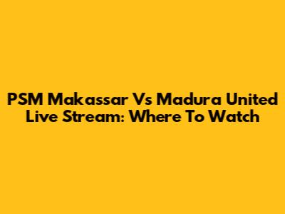 PSM Makassar Vs Madura United Live Stream: Where To Watch