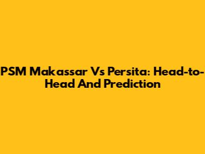 PSM Makassar Vs Persita: Head-to-Head And Prediction