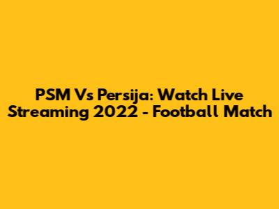 PSM Vs Persija: Watch Live Streaming 2022 - Football Match