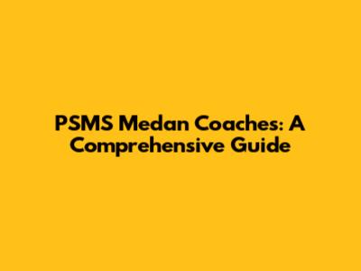 PSMS Medan Coaches: A Comprehensive Guide