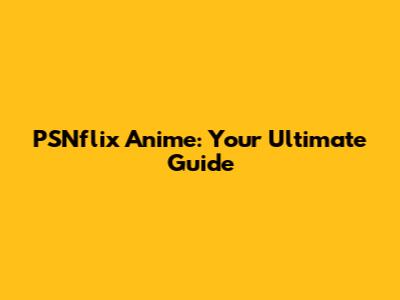 PSNflix Anime: Your Ultimate Guide