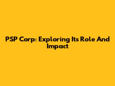 PSP Corp: Exploring Its Role And Impact
