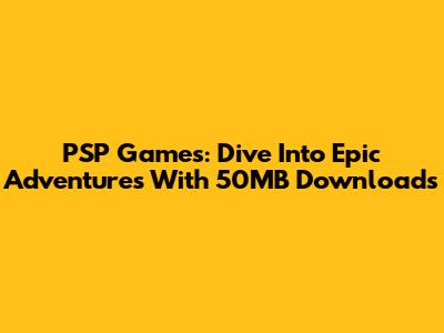 PSP Games: Dive Into Epic Adventures With 50MB Downloads