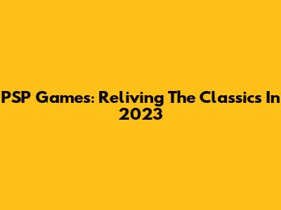 PSP Games: Reliving The Classics In 2023