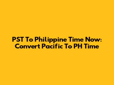 PST To Philippine Time Now: Convert Pacific To PH Time