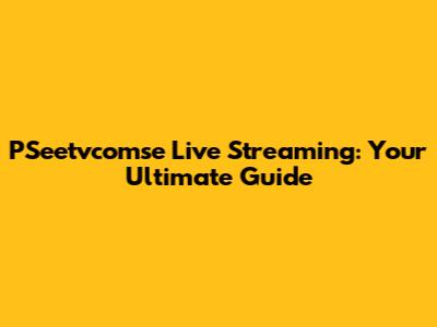 PSeetvcomse Live Streaming: Your Ultimate Guide