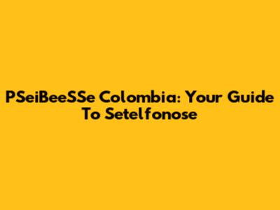 PSeiBeeSSe Colombia: Your Guide To Setelfonose