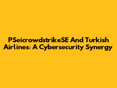 PSeicrowdstrikeSE And Turkish Airlines: A Cybersecurity Synergy