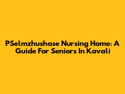 PSelmzhushase Nursing Home: A Guide For Seniors In Kavali