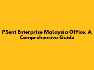 PSent Enterprise Malaysia Office: A Comprehensive Guide