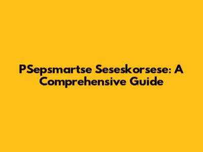PSepsmartse Seseskorsese: A Comprehensive Guide