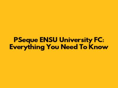 PSeque ENSU University FC: Everything You Need To Know